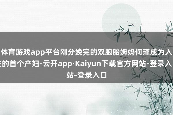 体育游戏app平台刚分娩完的双胞胎姆妈何瑾成为入住的首个产妇-云开app·Kaiyun下载官方网站-登录入口