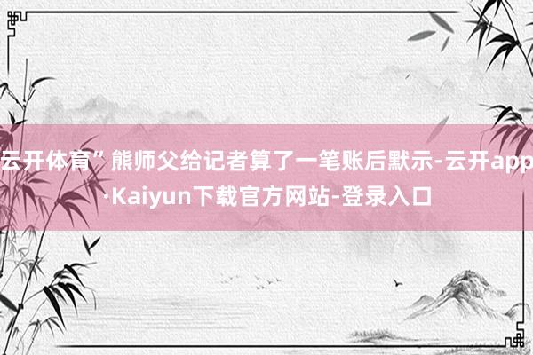 云开体育”熊师父给记者算了一笔账后默示-云开app·Kaiyun下载官方网站-登录入口