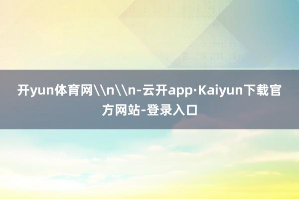 开yun体育网\n\n-云开app·Kaiyun下载官方网站-登录入口