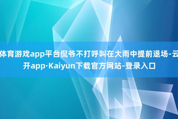 体育游戏app平台侃爷不打呼叫在大雨中提前退场-云开app·Kaiyun下载官方网站-登录入口