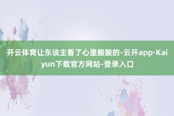 开云体育让东谈主看了心里酸酸的-云开app·Kaiyun下载官方网站-登录入口