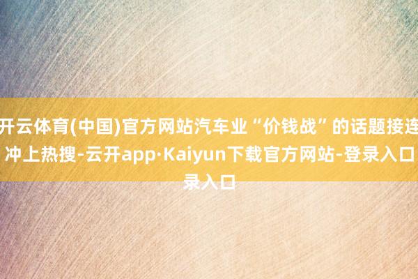 开云体育(中国)官方网站汽车业“价钱战”的话题接连冲上热搜-云开app·Kaiyun下载官方网站-登录入口