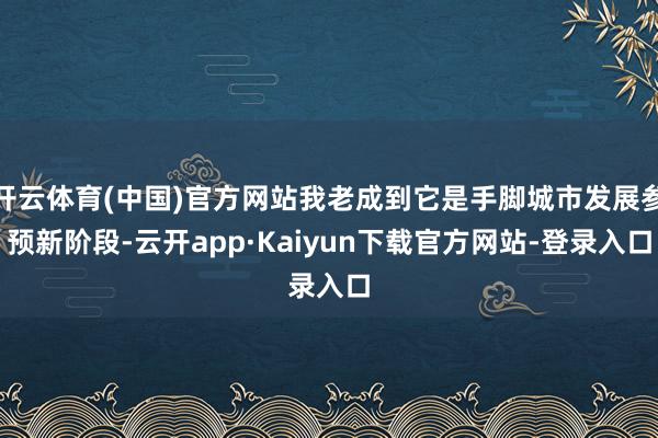 开云体育(中国)官方网站我老成到它是手脚城市发展参预新阶段-云开app·Kaiyun下载官方网站-登录入口