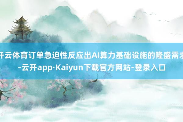 开云体育订单急迫性反应出AI算力基础设施的隆盛需求-云开app·Kaiyun下载官方网站-登录入口