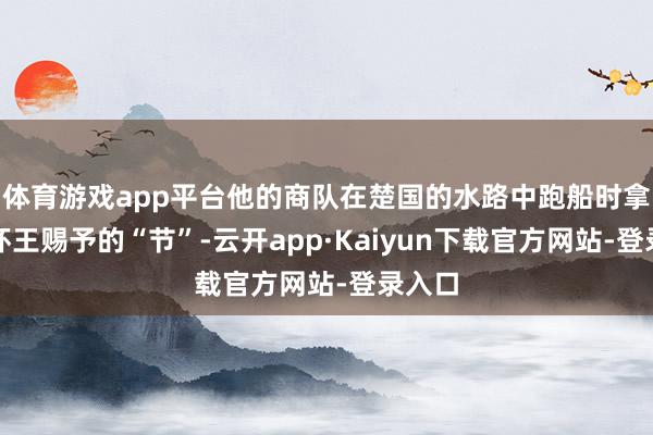 体育游戏app平台他的商队在楚国的水路中跑船时拿着楚怀王赐予的“节”-云开app·Kaiyun下载官方网站-登录入口