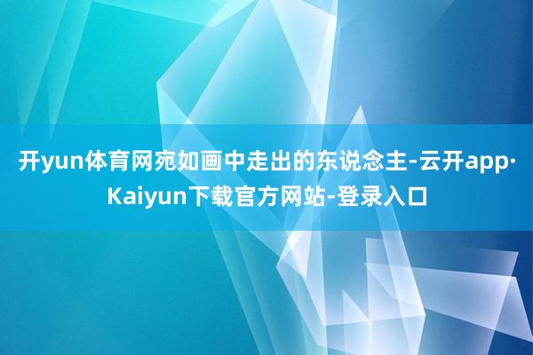 开yun体育网宛如画中走出的东说念主-云开app·Kaiyun下载官方网站-登录入口