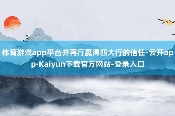 体育游戏app平台并再行赢得四大行的信任-云开app·Kaiyun下载官方网站-登录入口