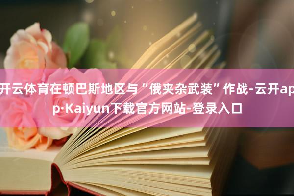 开云体育在顿巴斯地区与“俄夹杂武装”作战-云开app·Kaiyun下载官方网站-登录入口