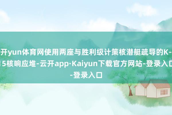 开yun体育网使用两座与胜利级计策核潜艇疏导的K-15核响应堆-云开app·Kaiyun下载官方网站-登录入口