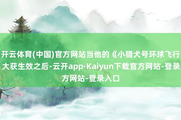 开云体育(中国)官方网站当他的《小猎犬号环球飞行记》大获生效之后-云开app·Kaiyun下载官方网站-登录入口