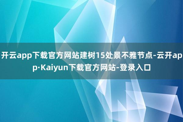 开云app下载官方网站建树15处景不雅节点-云开app·Kaiyun下载官方网站-登录入口