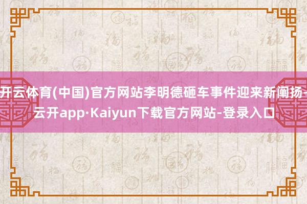 开云体育(中国)官方网站李明德砸车事件迎来新阐扬-云开app·Kaiyun下载官方网站-登录入口
