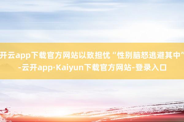 开云app下载官方网站以致担忧“性别脑怒逃避其中”-云开app·Kaiyun下载官方网站-登录入口