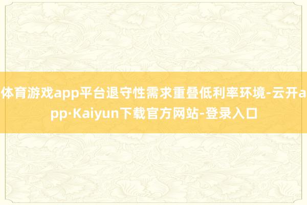 体育游戏app平台退守性需求重叠低利率环境-云开app·Kaiyun下载官方网站-登录入口