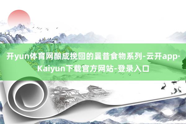 开yun体育网酿成挽回的曩昔食物系列-云开app·Kaiyun下载官方网站-登录入口