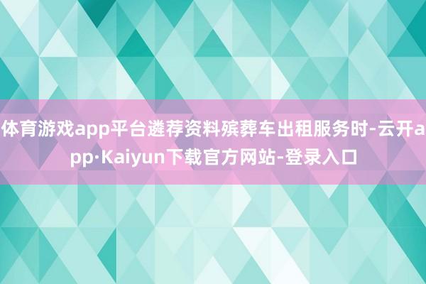 体育游戏app平台遴荐资料殡葬车出租服务时-云开app·Kaiyun下载官方网站-登录入口