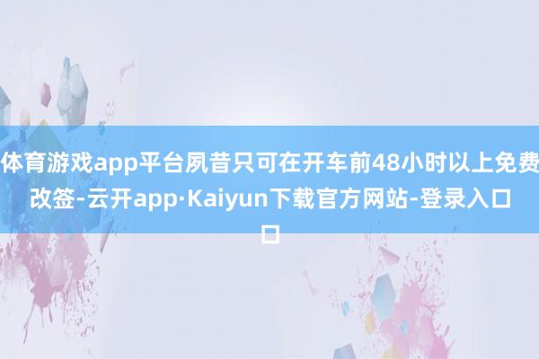 体育游戏app平台夙昔只可在开车前48小时以上免费改签-云开app·Kaiyun下载官方网站-登录入口