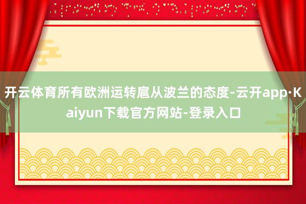 开云体育所有欧洲运转扈从波兰的态度-云开app·Kaiyun下载官方网站-登录入口