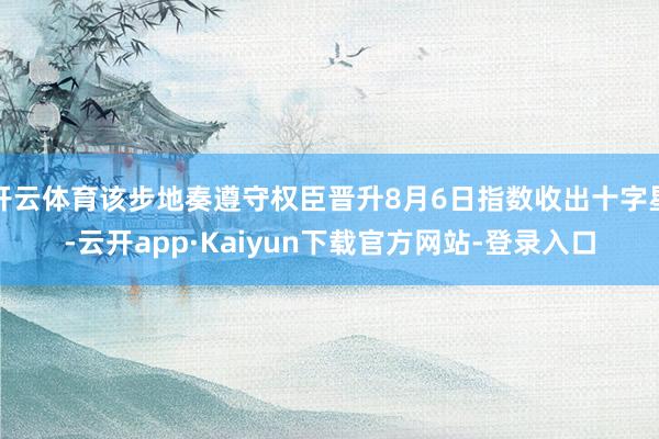 开云体育该步地奏遵守权臣晋升8月6日指数收出十字星-云开app·Kaiyun下载官方网站-登录入口