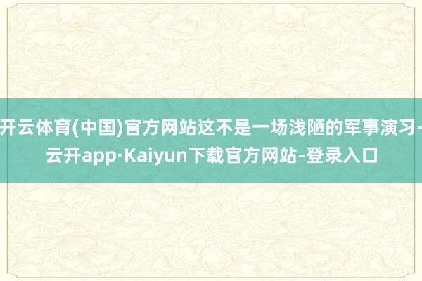 开云体育(中国)官方网站这不是一场浅陋的军事演习-云开app·Kaiyun下载官方网站-登录入口