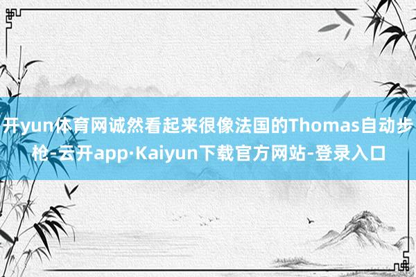 开yun体育网诚然看起来很像法国的Thomas自动步枪-云开app·Kaiyun下载官方网站-登录入口