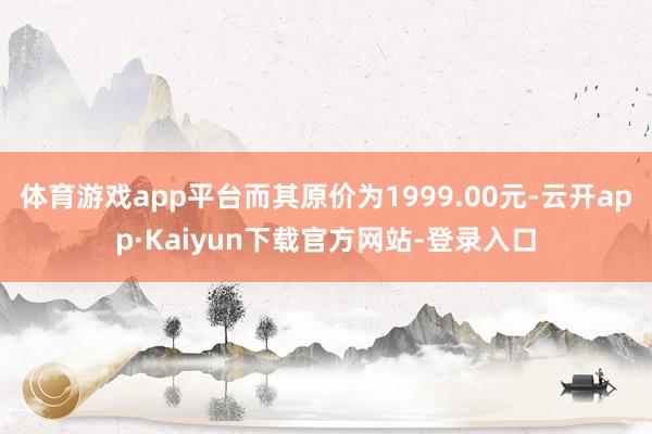 体育游戏app平台而其原价为1999.00元-云开app·Kaiyun下载官方网站-登录入口