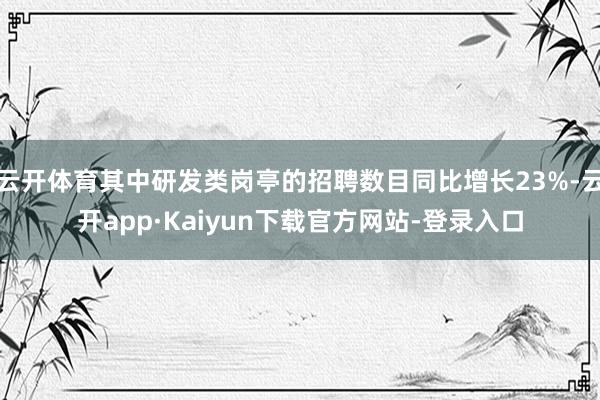 云开体育其中研发类岗亭的招聘数目同比增长23%-云开app·Kaiyun下载官方网站-登录入口