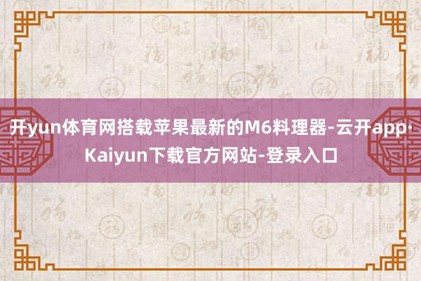 开yun体育网搭载苹果最新的M6料理器-云开app·Kaiyun下载官方网站-登录入口