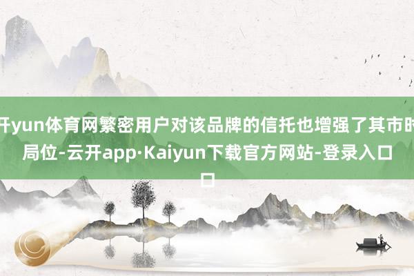 开yun体育网繁密用户对该品牌的信托也增强了其市时局位-云开app·Kaiyun下载官方网站-登录入口