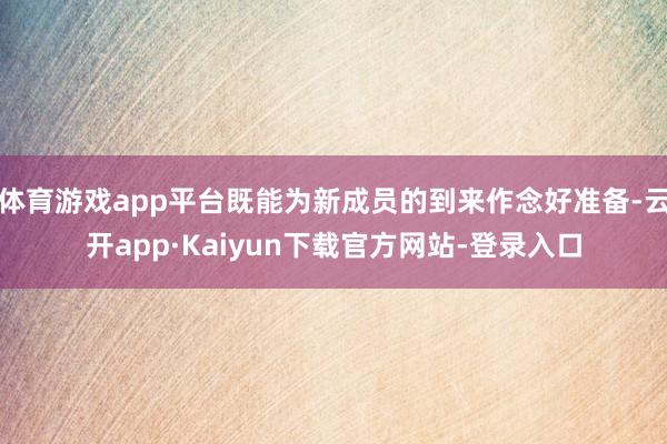 体育游戏app平台既能为新成员的到来作念好准备-云开app·Kaiyun下载官方网站-登录入口
