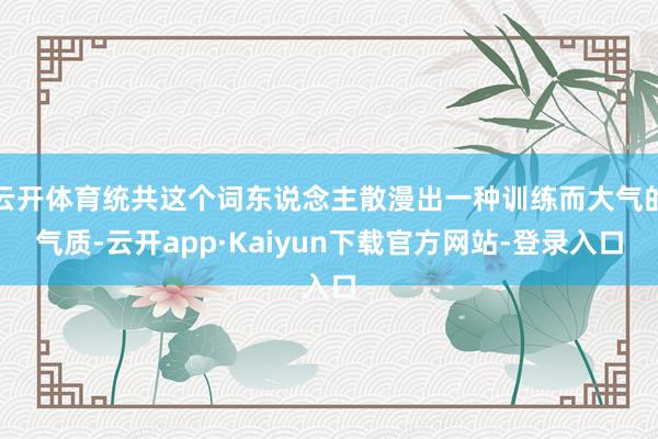云开体育统共这个词东说念主散漫出一种训练而大气的气质-云开app·Kaiyun下载官方网站-登录入口