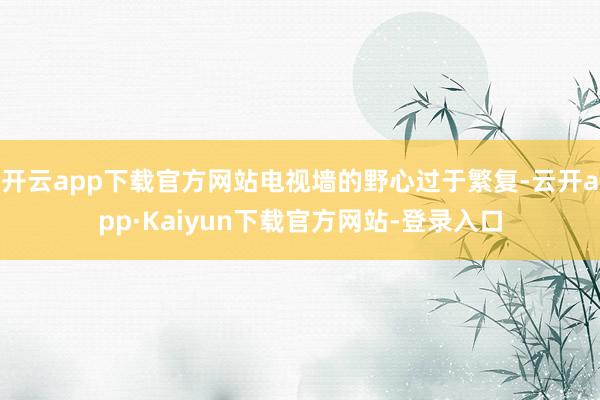开云app下载官方网站电视墙的野心过于繁复-云开app·Kaiyun下载官方网站-登录入口