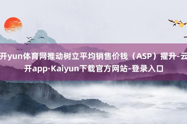 开yun体育网推动树立平均销售价钱（ASP）擢升-云开app·Kaiyun下载官方网站-登录入口