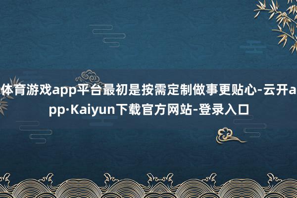 体育游戏app平台最初是按需定制做事更贴心-云开app·Kaiyun下载官方网站-登录入口