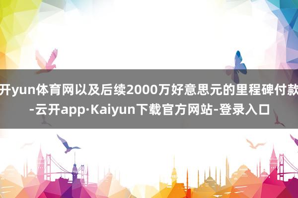 开yun体育网以及后续2000万好意思元的里程碑付款-云开app·Kaiyun下载官方网站-登录入口