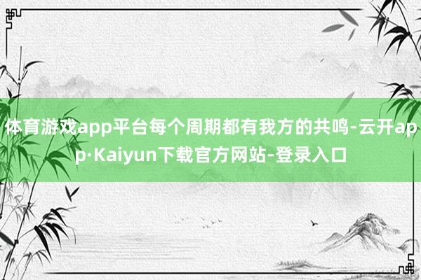 体育游戏app平台每个周期都有我方的共鸣-云开app·Kaiyun下载官方网站-登录入口