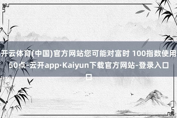 开云体育(中国)官方网站您可能对富时 100指数使用50点-云开app·Kaiyun下载官方网站-登录入口