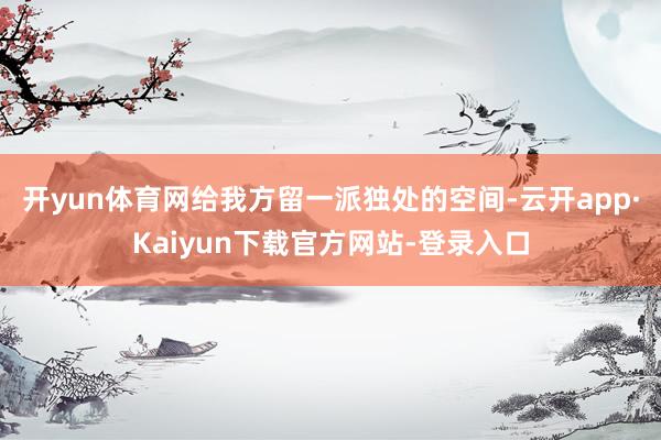 开yun体育网给我方留一派独处的空间-云开app·Kaiyun下载官方网站-登录入口
