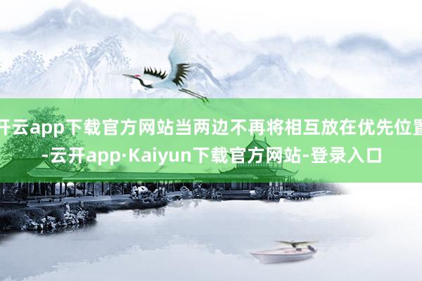 开云app下载官方网站当两边不再将相互放在优先位置-云开app·Kaiyun下载官方网站-登录入口
