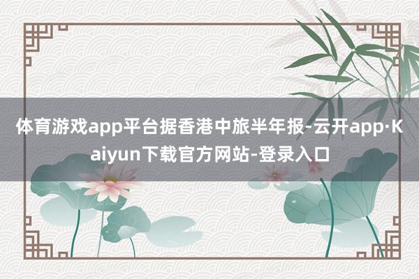 体育游戏app平台　　据香港中旅半年报-云开app·Kaiyun下载官方网站-登录入口