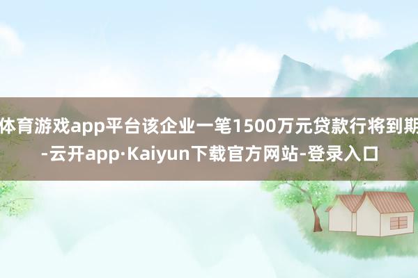 体育游戏app平台该企业一笔1500万元贷款行将到期-云开app·Kaiyun下载官方网站-登录入口
