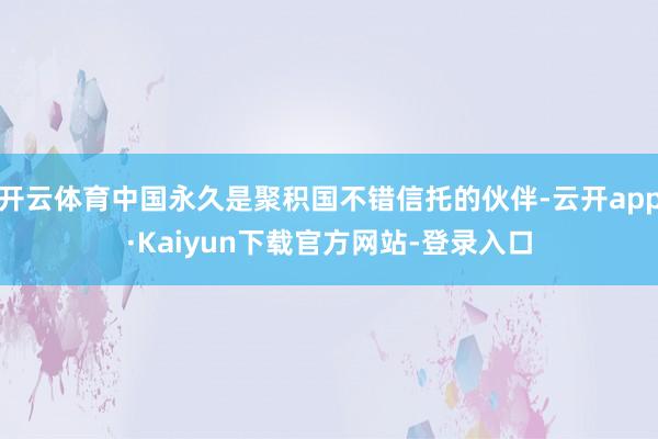 开云体育中国永久是聚积国不错信托的伙伴-云开app·Kaiyun下载官方网站-登录入口