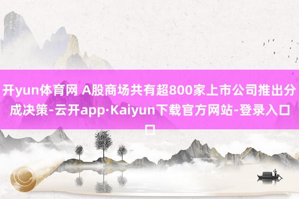 开yun体育网 A股商场共有超800家上市公司推出分成决策-云开app·Kaiyun下载官方网站-登录入口