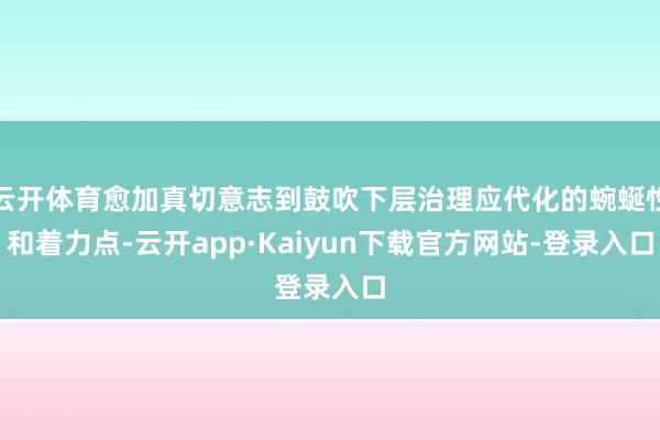 云开体育愈加真切意志到鼓吹下层治理应代化的蜿蜒性和着力点-云开app·Kaiyun下载官方网站-登录入口