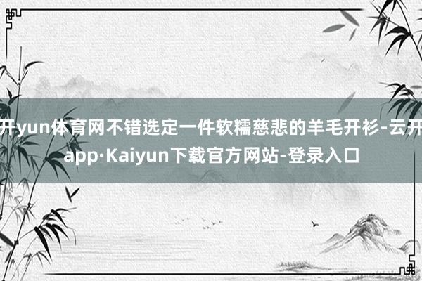 开yun体育网不错选定一件软糯慈悲的羊毛开衫-云开app·Kaiyun下载官方网站-登录入口