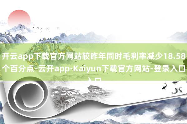 开云app下载官方网站较昨年同时毛利率减少18.58个百分点-云开app·Kaiyun下载官方网站-登录入口