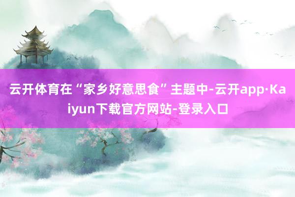 云开体育在“家乡好意思食”主题中-云开app·Kaiyun下载官方网站-登录入口