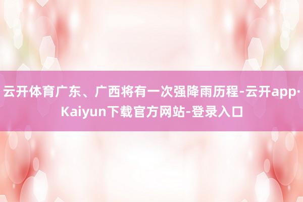 云开体育广东、广西将有一次强降雨历程-云开app·Kaiyun下载官方网站-登录入口