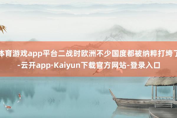 体育游戏app平台二战时欧洲不少国度都被纳粹打垮了-云开app·Kaiyun下载官方网站-登录入口