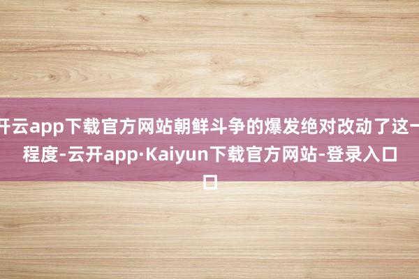开云app下载官方网站朝鲜斗争的爆发绝对改动了这一程度-云开app·Kaiyun下载官方网站-登录入口